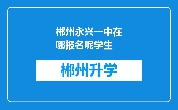 郴州永兴一中在哪报名呢学生