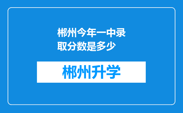 郴州今年一中录取分数是多少