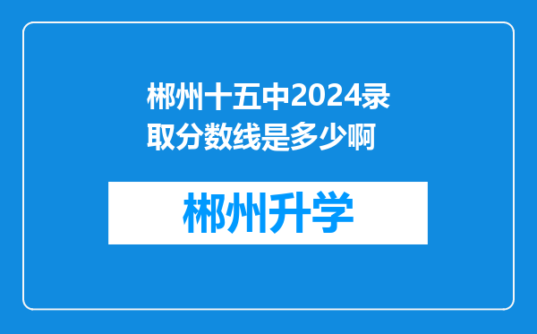 郴州十五中2024录取分数线是多少啊