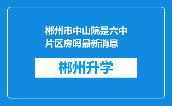 郴州市中山院是六中片区房吗最新消息