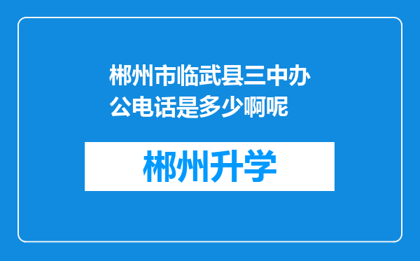 郴州市临武县三中办公电话是多少啊呢