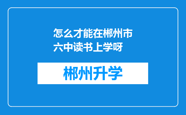 怎么才能在郴州市六中读书上学呀