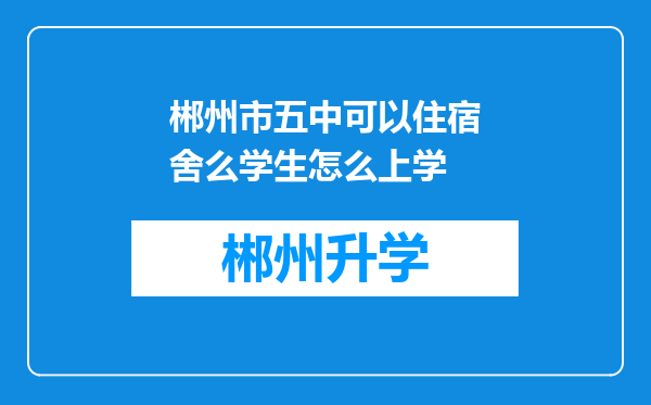 郴州市五中可以住宿舍么学生怎么上学