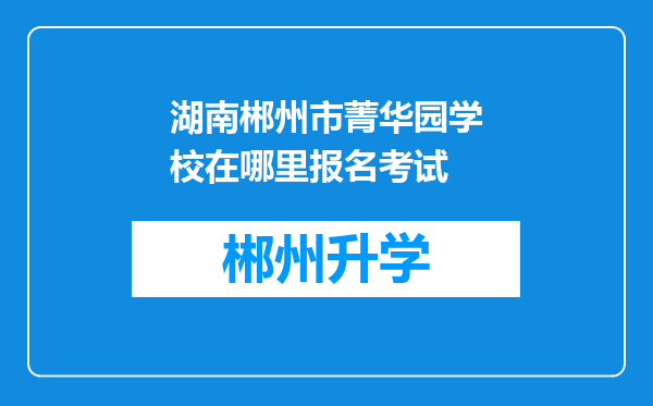 湖南郴州市菁华园学校在哪里报名考试