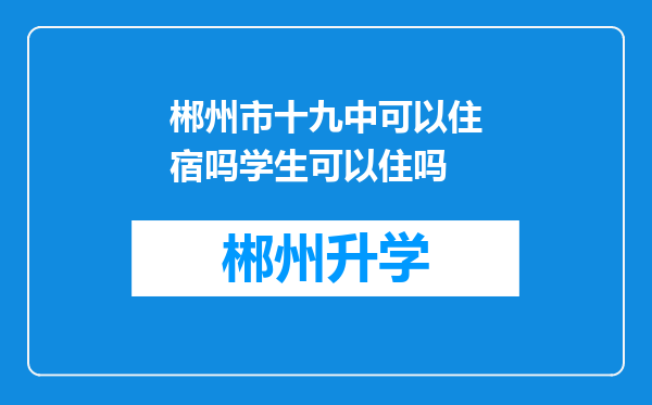 郴州市十九中可以住宿吗学生可以住吗