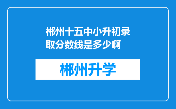 郴州十五中小升初录取分数线是多少啊