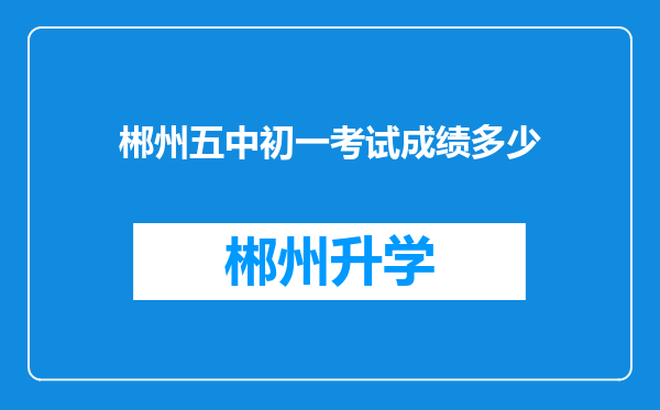 郴州五中初一考试成绩多少