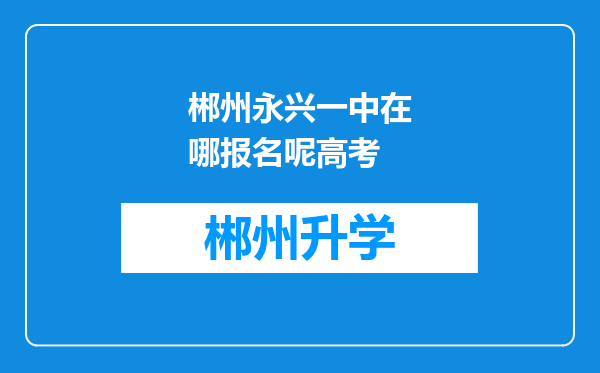 郴州永兴一中在哪报名呢高考