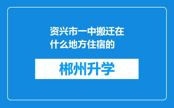 资兴市一中搬迁在什么地方住宿的