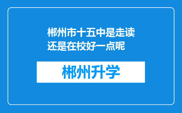 郴州市十五中是走读还是在校好一点呢