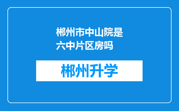 郴州市中山院是六中片区房吗