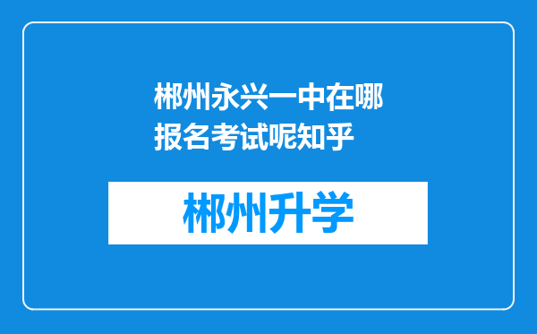 郴州永兴一中在哪报名考试呢知乎