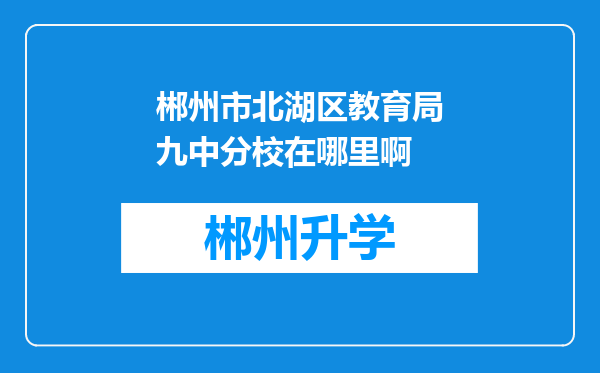 郴州市北湖区教育局九中分校在哪里啊