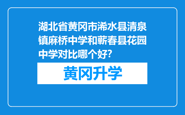 湖北省黄冈市浠水县清泉镇麻桥中学和蕲春县花园中学对比哪个好？