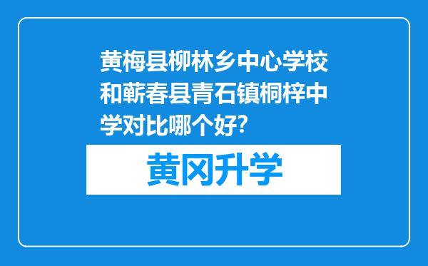 黄梅县柳林乡中心学校和蕲春县青石镇桐梓中学对比哪个好？