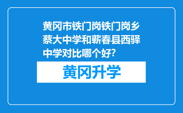 黄冈市铁门岗铁门岗乡蔡大中学和蕲春县西驿中学对比哪个好？