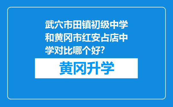 武穴市田镇初级中学和黄冈市红安占店中学对比哪个好？