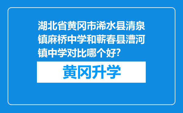 湖北省黄冈市浠水县清泉镇麻桥中学和蕲春县漕河镇中学对比哪个好？