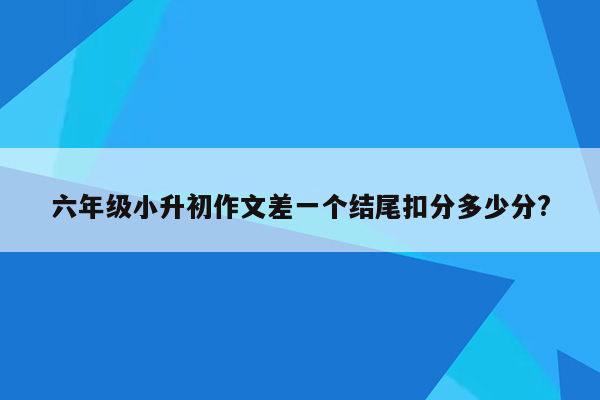 六年级小升初作文差一个结尾扣分多少分?