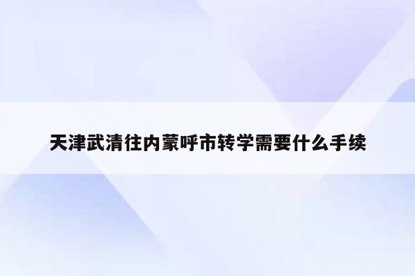 天津武清往内蒙呼市转学需要什么手续