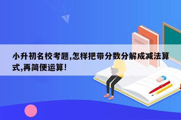 小升初名校考题,怎样把带分数分解成减法算式,再简便运算!