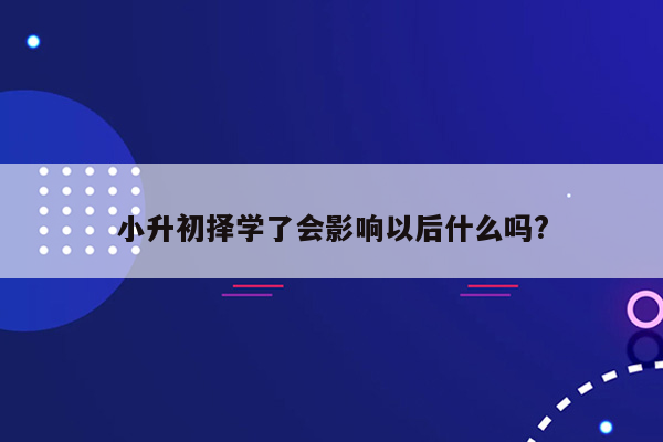 小升初择学了会影响以后什么吗?