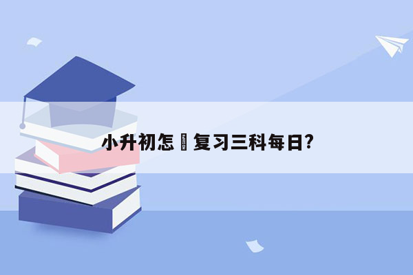 小升初怎麼复习三科每日?