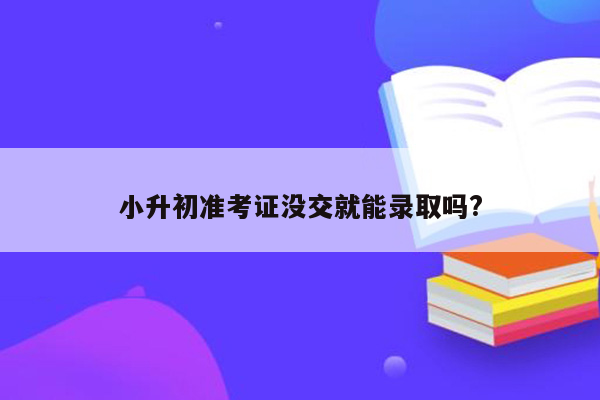 小升初准考证没交就能录取吗?