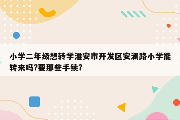 小学二年级想转学淮安市开发区安澜路小学能转来吗?要那些手续?