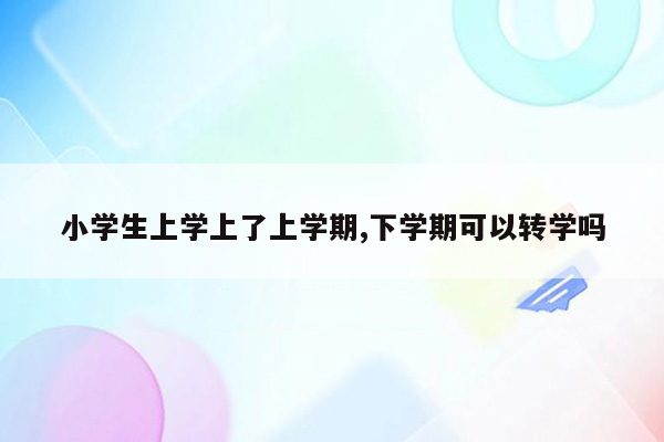 小学生上学上了上学期,下学期可以转学吗