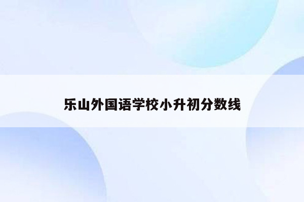 乐山外国语学校小升初分数线