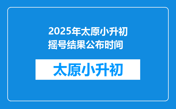 2025年太原小升初摇号结果公布时间