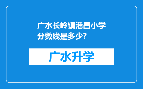 广水长岭镇港昌小学分数线是多少？